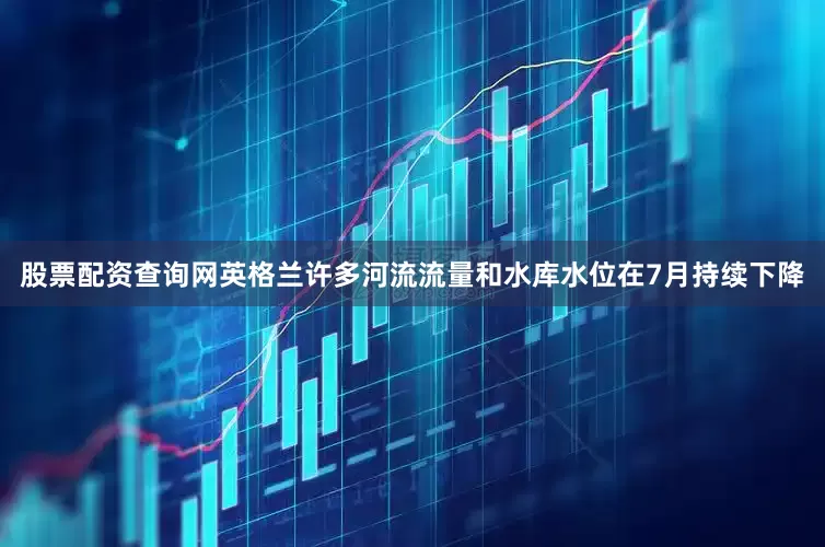 股票配资查询网英格兰许多河流流量和水库水位在7月持续下降