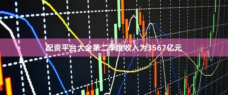 配资平台大全第二季度收入为3567亿元