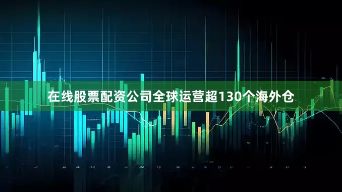 在线股票配资公司全球运营超130个海外仓