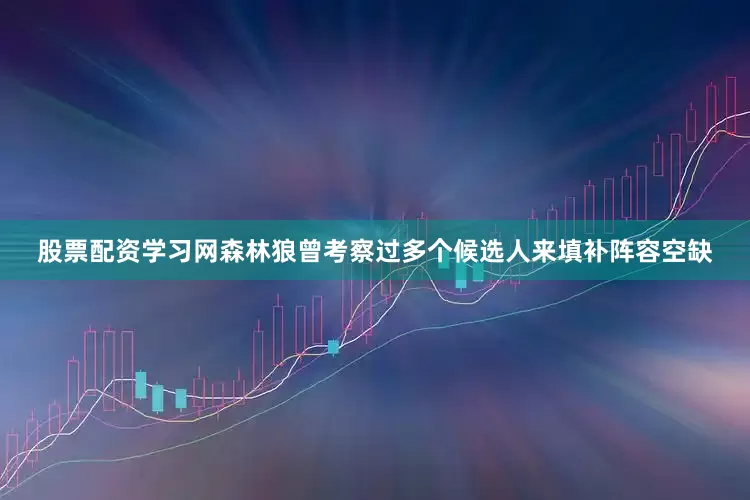 股票配资学习网森林狼曾考察过多个候选人来填补阵容空缺