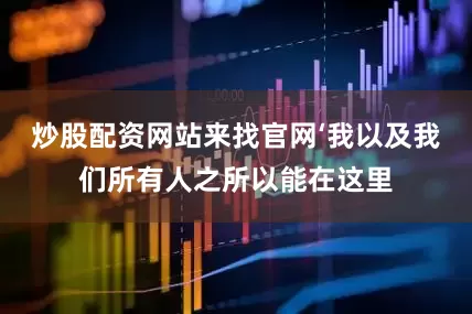 炒股配资网站来找官网‘我以及我们所有人之所以能在这里