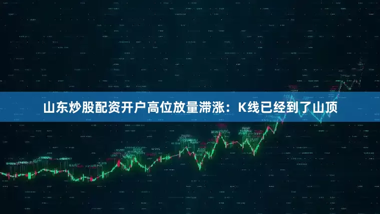 山东炒股配资开户高位放量滞涨：K线已经到了山顶