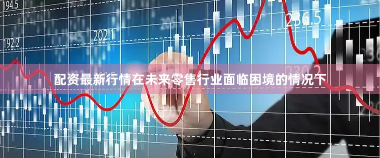 配资最新行情在未来零售行业面临困境的情况下