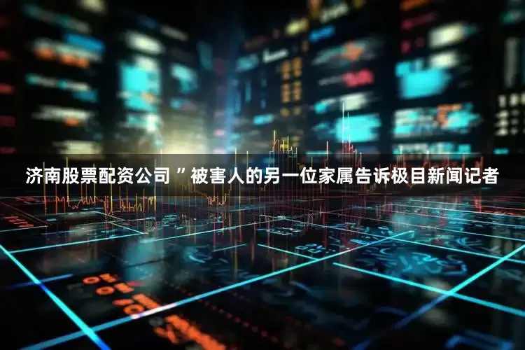 济南股票配资公司 ”被害人的另一位家属告诉极目新闻记者