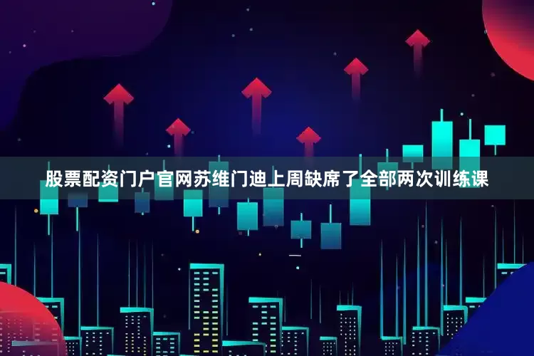 股票配资门户官网苏维门迪上周缺席了全部两次训练课