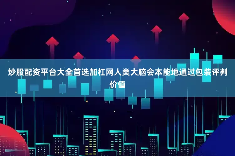 炒股配资平台大全首选加杠网人类大脑会本能地通过包装评判价值