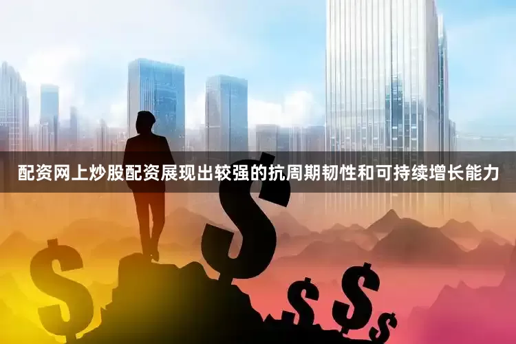 配资网上炒股配资展现出较强的抗周期韧性和可持续增长能力
