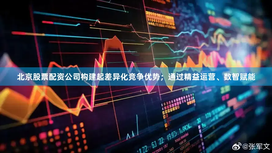 北京股票配资公司构建起差异化竞争优势；通过精益运营、数智赋能